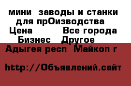 мини- заводы и станки для прОизводства › Цена ­ 100 - Все города Бизнес » Другое   . Адыгея респ.,Майкоп г.